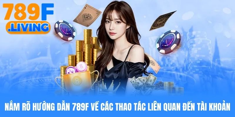 Nắm rõ hướng dẫn 789f về các thao tác liên quan đến tài khoản